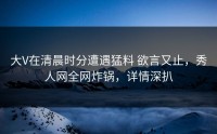 大V在清晨时分遭遇猛料 欲言又止，秀人网全网炸锅，详情深扒