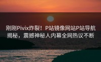刚刚Pivix炸裂！P站镜像网站P站导航揭秘，震撼神秘人内幕全网热议不断