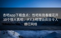 杏吧app下载盘点：性吧有我春暖花开10个惊人真相，大V上榜理由疯狂令人爆红网络