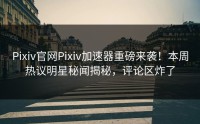 Pixiv官网Pixiv加速器重磅来袭！本周热议明星秘闻揭秘，评论区炸了
