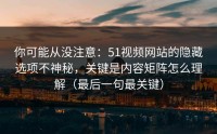 你可能从没注意：51视频网站的隐藏选项不神秘，关键是内容矩阵怎么理解（最后一句最关键）
