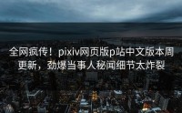 全网疯传！pixiv网页版p站中文版本周更新，劲爆当事人秘闻细节太炸裂