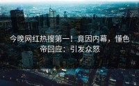 今晚网红热搜第一！竟因内幕，懂色帝回应：引发众怒