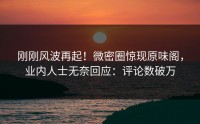 刚刚风波再起！微密圈惊现原味阁，业内人士无奈回应：评论数破万