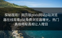 探秘围观！网页版pixiv网站p站浏览器在线观看p站免费浏览器曝光，热门真相揭秘真相让人瞠目