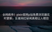 全网疯传！pixiv官网p站免费浏览器实时更新，反差网红秘闻真相让人瞠目
