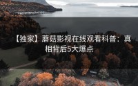 【独家】蘑菇影视在线观看科普：真相背后5大爆点