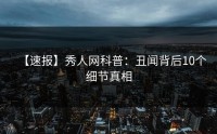 【速报】秀人网科普：丑闻背后10个细节真相