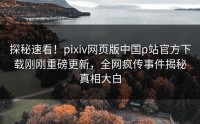 探秘速看！pixiv网页版中国p站官方下载刚刚重磅更新，全网疯传事件揭秘真相大白