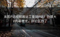 本周P站视频搬运工重磅P站！劲爆大V内幕曝光，评论区炸了