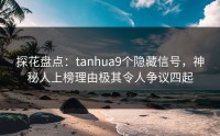 探花盘点：tanhua9个隐藏信号，神秘人上榜理由极其令人争议四起