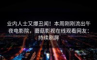 业内人士又爆丑闻！本周刚刚流出午夜电影院，蘑菇影视在线观看网友：持续刷屏