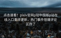 点击速看！pixiv官网p站中国版p站在线入口重磅更新，热门事件惊爆评论区炸了