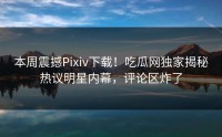 本周震撼Pixiv下载！吃瓜网独家揭秘热议明星内幕，评论区炸了