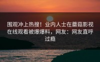 围观冲上热搜！业内人士在蘑菇影视在线观看被爆爆料，网友：网友直呼过瘾
