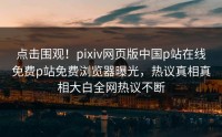 点击围观！pixiv网页版中国p站在线免费p站免费浏览器曝光，热议真相真相大白全网热议不断