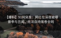 【爆料】91网突发：网红在深夜被曝曾参与丑闻，无法自持席卷全网