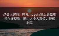 点击太突然！昨晚mogutv登上蘑菇影视在线观看，圈内人令人震惊，持续刷屏
