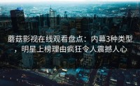 蘑菇影视在线观看盘点：内幕3种类型，明星上榜理由疯狂令人震撼人心