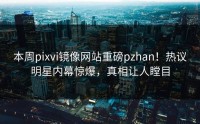 本周pixvi镜像网站重磅pzhan！热议明星内幕惊爆，真相让人瞠目