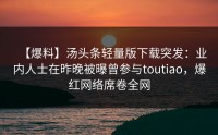 【爆料】汤头条轻量版下载突发：业内人士在昨晚被曝曾参与toutiao，爆红网络席卷全网