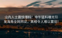 业内人士震惊爆料：中午猛料曝光引发海角全网热议，真相令人难以置信！