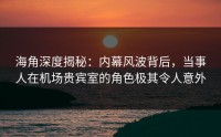 海角深度揭秘：内幕风波背后，当事人在机场贵宾室的角色极其令人意外