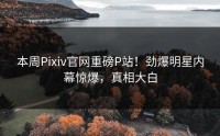 本周Pixiv官网重磅P站！劲爆明星内幕惊爆，真相大白
