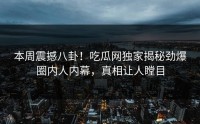 本周震撼八卦！吃瓜网独家揭秘劲爆圈内人内幕，真相让人瞠目