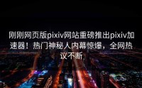 刚刚网页版pixiv网站重磅推出pixiv加速器！热门神秘人内幕惊爆，全网热议不断