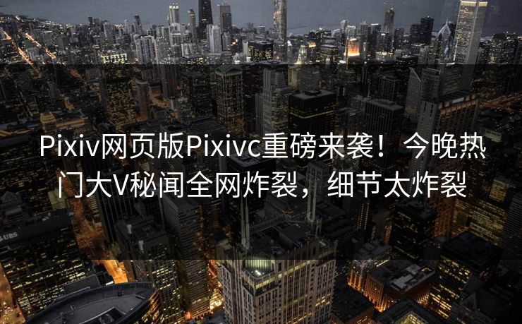 Pixiv网页版Pixivc重磅来袭！今晚热门大V秘闻全网炸裂，细节太炸裂
