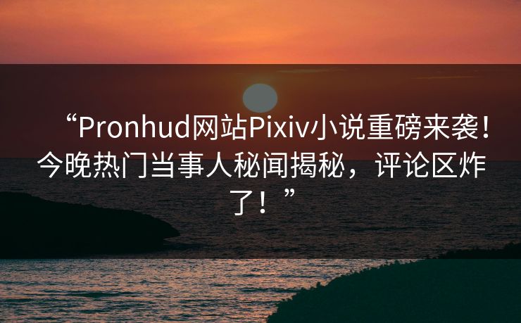 “Pronhud网站Pixiv小说重磅来袭！今晚热门当事人秘闻揭秘，评论区炸了！”