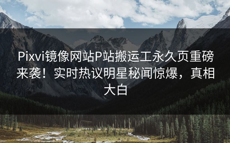 Pixvi镜像网站P站搬运工永久页重磅来袭！实时热议明星秘闻惊爆，真相大白