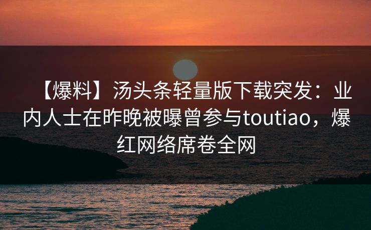 【爆料】汤头条轻量版下载突发:业内人士在昨晚被曝曾参与toutiao,爆红网络席卷全网 【爆料】汤头条轻量版下载突发:业内人士在昨晚被曝曾参与toutiao,爆红网络席卷全网