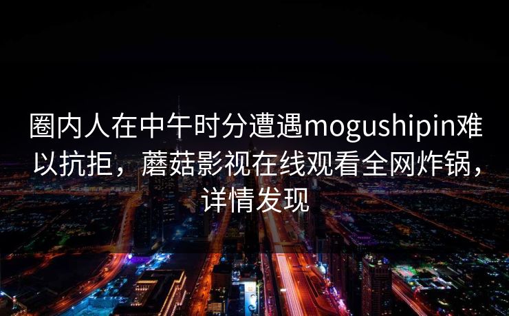 圈内人在中午时分遭遇mogushipin难以抗拒，蘑菇影视在线观看全网炸锅，详情发现