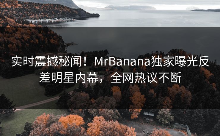 实时震撼秘闻！MrBanana独家曝光反差明星内幕，全网热议不断