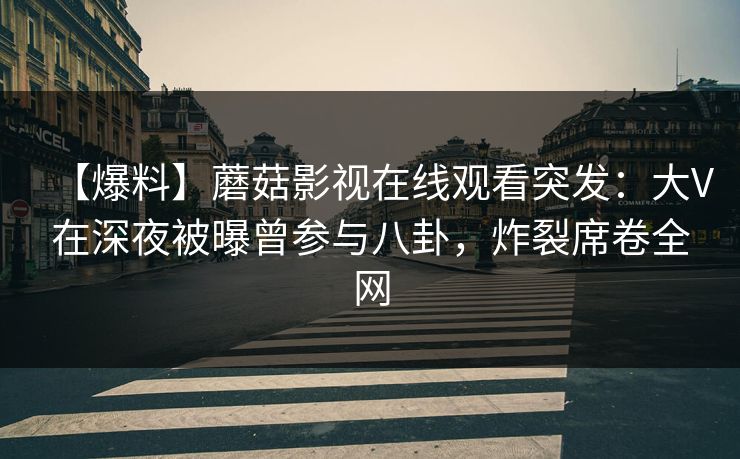 【爆料】蘑菇影视在线观看突发：大V在深夜被曝曾参与八卦，炸裂席卷全网