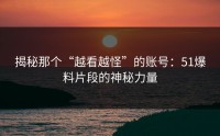 揭秘那个“越看越怪”的账号：51爆料片段的神秘力量