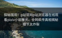 探秘围观！p站官网p站浏览器在线观看pixiv小说曝光，全网疯传真相揭秘细节太炸裂