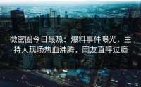 微密圈今日最热：爆料事件曝光，主持人现场热血沸腾，网友直呼过瘾