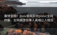 震惊全网！pixiv官网实时pixivc全网炸裂，全网疯传当事人真相让人瞠目