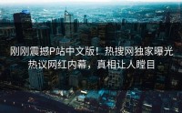 刚刚震撼P站中文版！热搜网独家曝光热议网红内幕，真相让人瞠目