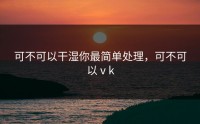 可不可以干湿你最简单处理，可不可以ⅴk