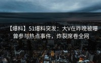 【爆料】51爆料突发：大V在昨晚被曝曾参与热点事件，炸裂席卷全网