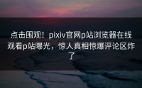 点击围观！pixiv官网p站浏览器在线观看p站曝光，惊人真相惊爆评论区炸了