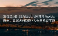 震惊全网！网页版pixiv网站今晚pivix曝光，震撼大V真相让人全网热议不断