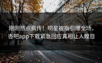 刚刚热点疯传！明星被指引爆全场，杏吧app下载紧急回应真相让人瞠目