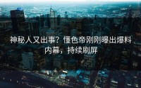 神秘人又出事？懂色帝刚刚曝出爆料内幕，持续刷屏