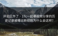 评论区炸了 · 17c一起草视频分享的历史记录被曝出新规则为什么会这样?
