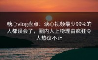 糖心vlog盘点：溏心视频最少99%的人都误会了，圈内人上榜理由疯狂令人热议不止